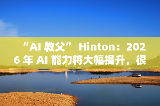 “AI 教父” Hinton：2026 年 AI 能力将大幅提升，很多工作岗位面临被取代风险