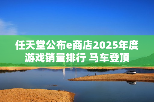 任天堂公布e商店2025年度游戏销量排行 马车登顶 任天堂公布e商店2025年度游戏销量排行 马车登顶