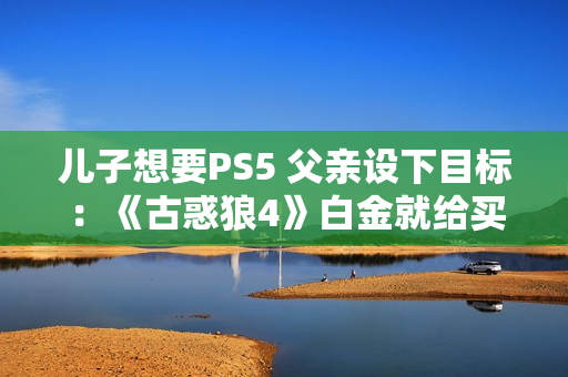 儿子想要PS5 父亲设下目标：《古惑狼4》白金就给买