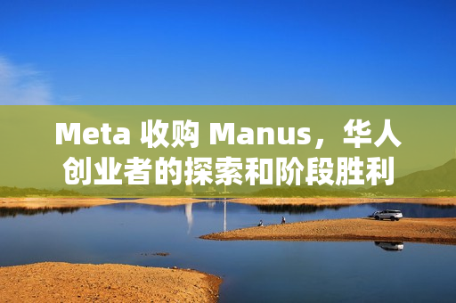 Meta 收购 Manus，华人创业者的探索和阶段胜利