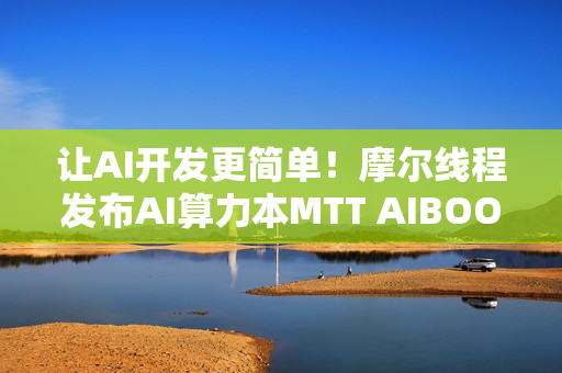让AI开发更简单！摩尔线程发布AI算力本MTT AIBOOK