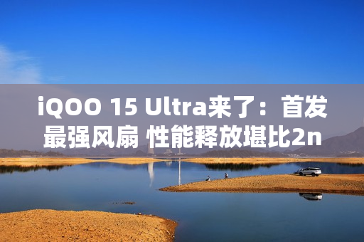 iQOO 15 Ultra来了：首发最强风扇 性能释放堪比2nm骁龙8E6