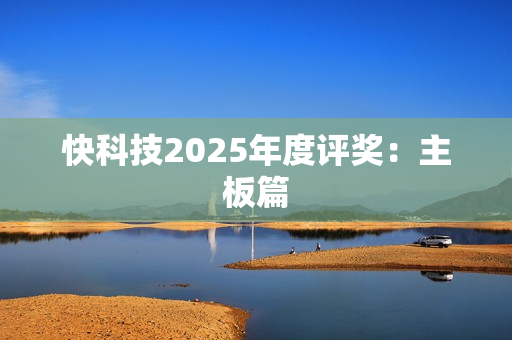 快科技2025年度评奖：主板篇
