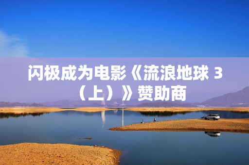 闪极成为电影《流浪地球 3（上）》赞助商