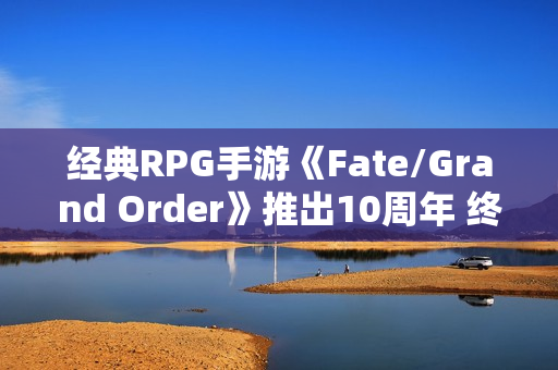 经典RPG手游《Fate/Grand Order》推出10周年 终迎第二部终章