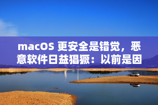 macOS 更安全是错觉，恶意软件日益猖獗：以前是因为用户少黑产没兴趣