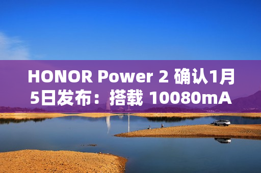 HONOR Power 2 确认1月5日发布：搭载 10080mAh 业内最大电池与天玑 8500 Elite!