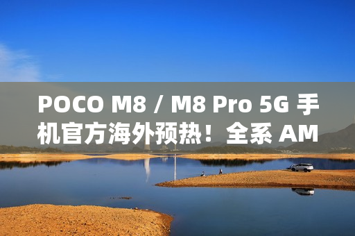 POCO M8 / M8 Pro 5G 手机官方海外预热！全系 AMOLED + 50MP OIS 主镜，香港有机会出？
