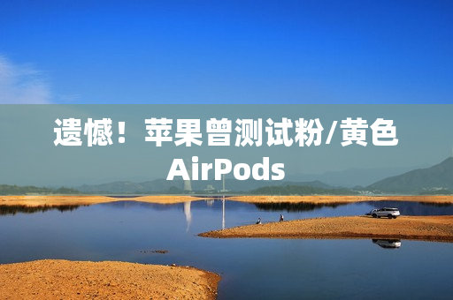 遗憾！苹果曾测试粉/黄色AirPods
