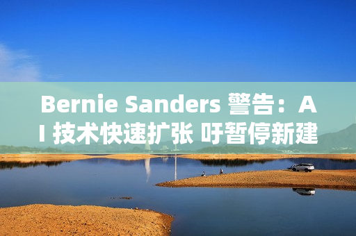 Bernie Sanders 警告：AI 技术快速扩张 吁暂停新建资料中心