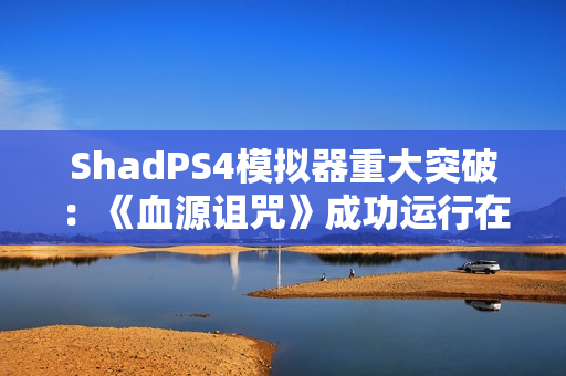ShadPS4模拟器重大突破：《血源诅咒》成功运行在线功能