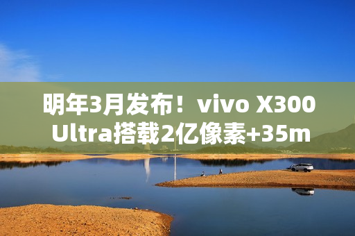 明年3月发布！vivo X300 Ultra搭载2亿像素+35mm主摄