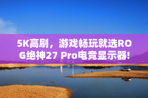 5K高刷，游戏畅玩就选ROG绝神27 Pro电竞显示器!