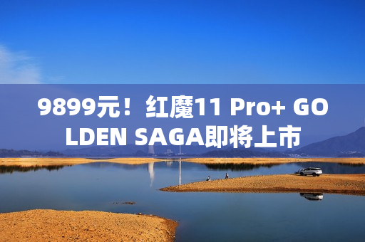 9899元！红魔11 Pro+ GOLDEN SAGA即将上市