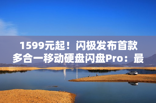1599元起！闪极发布首款多合一移动硬盘闪盘Pro：最高1000MB/s、自带拓展坞
