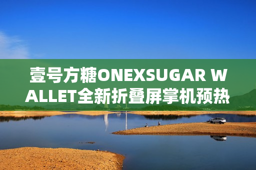 壹号方糖ONEXSUGAR WALLET全新折叠屏掌机预热：机身小巧超便携!
