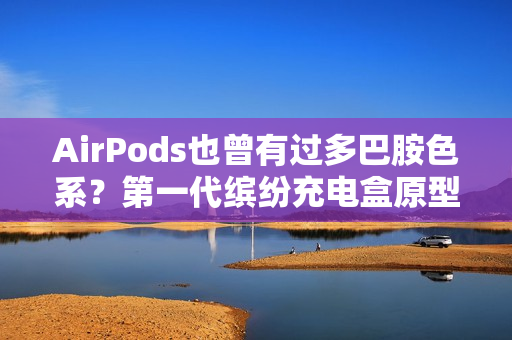 AirPods也曾有过多巴胺色系？第一代缤纷充电盒原型机曝光