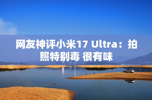 网友神评小米17 Ultra：拍照特别毒 很有味