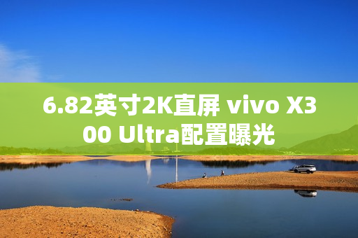 6.82英寸2K直屏 vivo X300 Ultra配置曝光