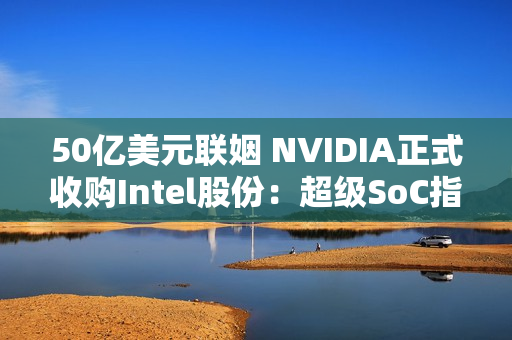 50亿美元联姻 NVIDIA正式收购Intel股份：超级SoC指日可待