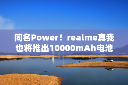同名Power！realme真我也将推出10000mAh电池机型