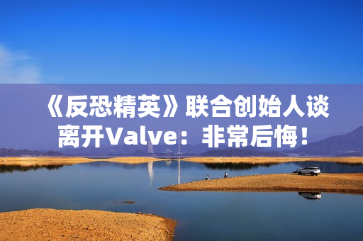 《反恐精英》联合创始人谈离开Valve：非常后悔！