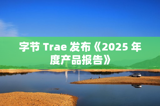 字节 Trae 发布《2025 年度产品报告》