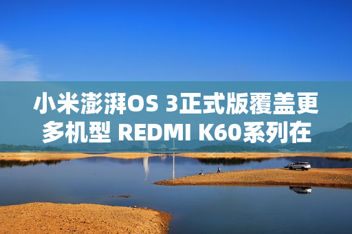 小米澎湃OS 3正式版覆盖更多机型 REDMI K60系列在列