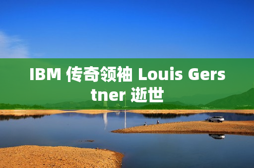 IBM 传奇领袖 Louis Gerstner 逝世 IBM 传奇领袖 Louis Gerstner 逝世