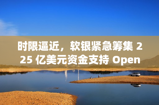 时限逼近,软银紧急筹集 225 亿美元资金支持 OpenAI 时限逼近,软银紧急筹集 225 亿美元资金支持 OpenAI