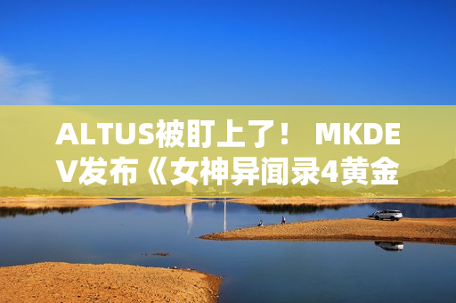 ALTUS被盯上了！ MKDEV发布《女神异闻录4黄金版》D加密攻破测试版