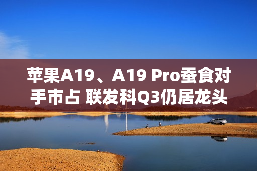 苹果A19、A19 Pro蚕食对手市占 联发科Q3仍居龙头但压力浮现