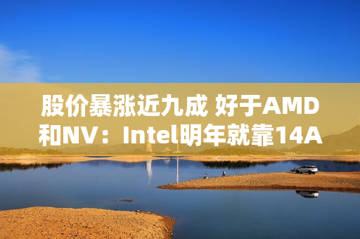 股价暴涨近九成 好于AMD和NV:Intel明年就靠14A工艺翻身了 股价暴涨近九成 好于AMD和NV:Intel明年就靠14A工艺翻身了