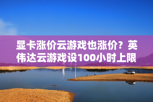 显卡涨价云游戏也涨价？英伟达云游戏设100小时上限