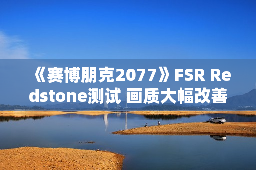 《赛博朋克2077》FSR Redstone测试 画质大幅改善