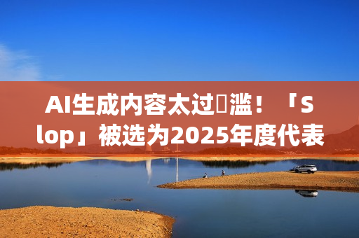 AI生成内容太过氾滥！「Slop」被选为2025年度代表字 这是什么意思？