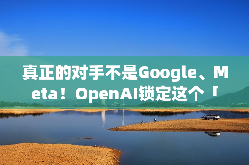 真正的对手不是Google、Meta！OpenAI锁定这个「硬体界王者」 要用AI装置一决胜负