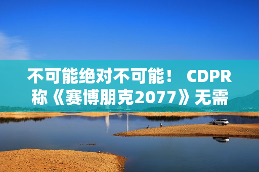 不可能绝对不可能！ CDPR称《赛博朋克2077》无需电梯加载画面