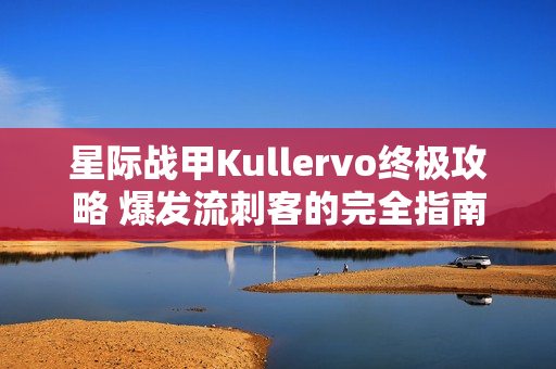 星际战甲Kullervo终极攻略 爆发流刺客的完全指南