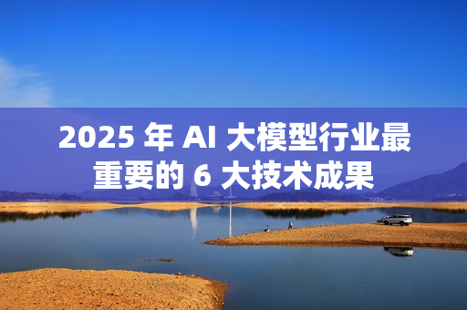 2025 年 AI 大模型行业最重要的 6 大技术成果