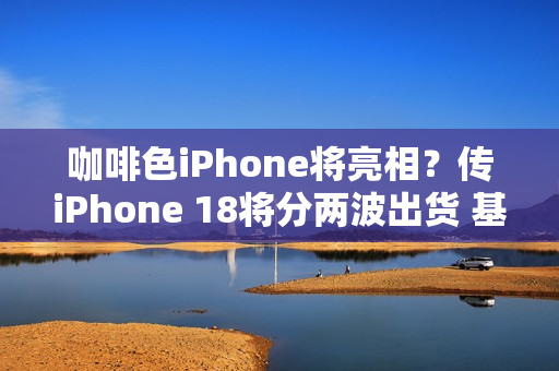 咖啡色iPhone将亮相？传iPhone 18将分两波出货 基本款推迟上市