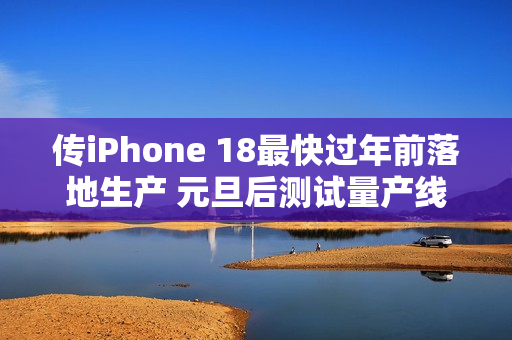 传iPhone 18最快过年前落地生产 元旦后测试量产线 传iPhone 18最快过年前落地生产 元旦后测试量产线