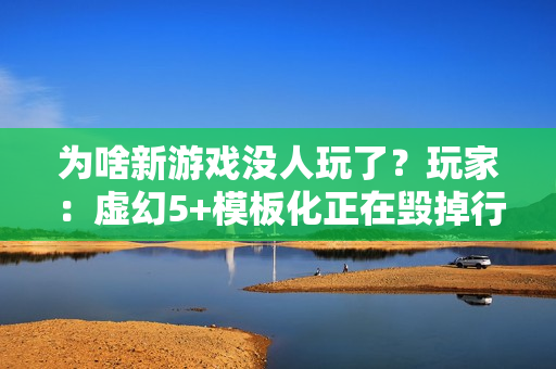 为啥新游戏没人玩了？玩家：虚幻5+模板化正在毁掉行业
