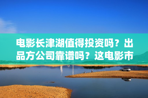 电影长津湖值得投资吗？出品方公司靠谱吗？这电影市场怎么样？(电影长津湖到底怎么样)
