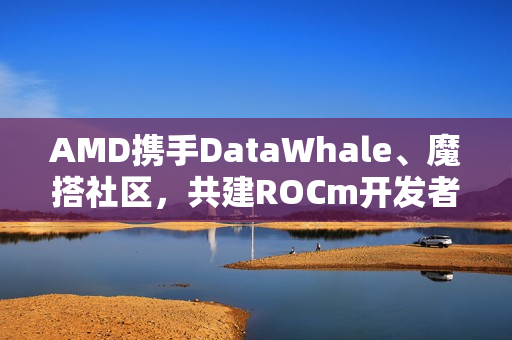 AMD携手DataWhale、魔搭社区，共建ROCm开发者生态