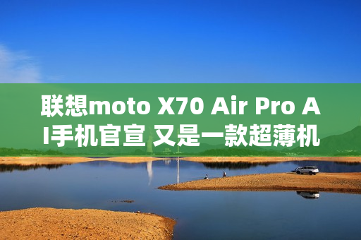 联想moto X70 Air Pro AI手机官宣 又是一款超薄机型？