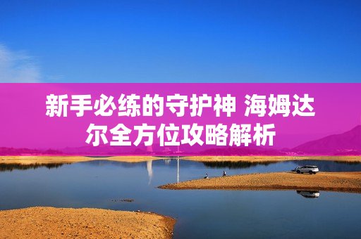 新手必练的守护神 海姆达尔全方位攻略解析 新手必练的守护神 海姆达尔全方位攻略解析
