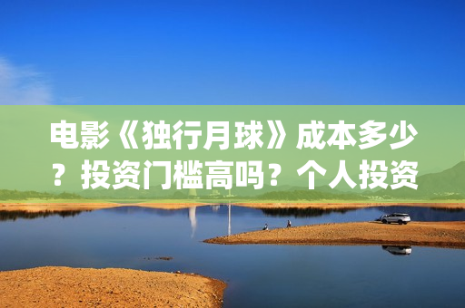 电影《独行月球》成本多少？投资门槛高吗？个人投资真实可靠吗？怎么投资？(电影独行月球免费完整视频)