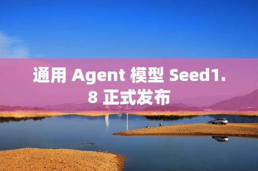 通用 Agent 模型 Seed1.8 正式发布