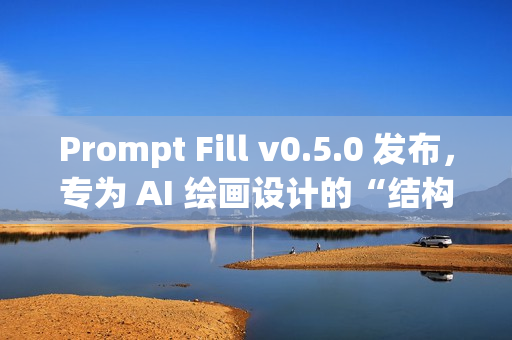 Prompt Fill v0.5.0 发布，专为 AI 绘画设计的“结构化提示词生成工具”